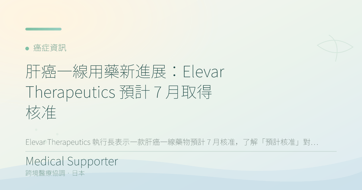 肝癌一線用藥新進展:Elevar Therapeutics 預計 2026 年 7 月取得 FDA 決定